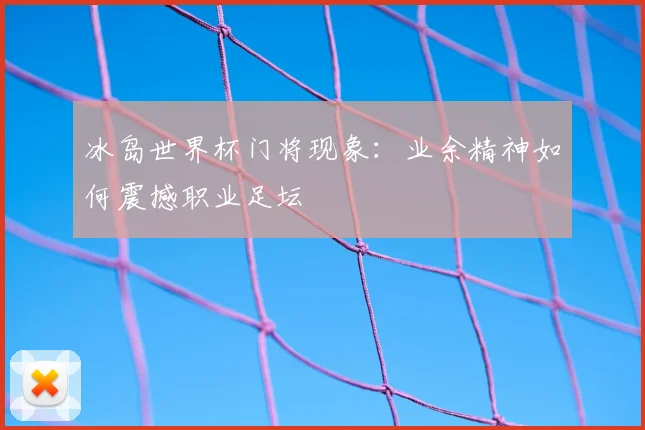 冰岛世界杯门将现象：业余精神如何震撼职业足坛