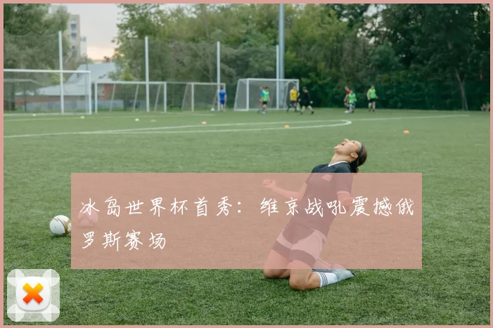 冰岛世界杯首秀：维京战吼震撼俄罗斯赛场