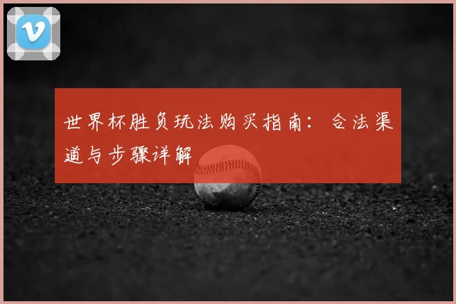 世界杯胜负玩法购买指南:合法渠道与步骤详解