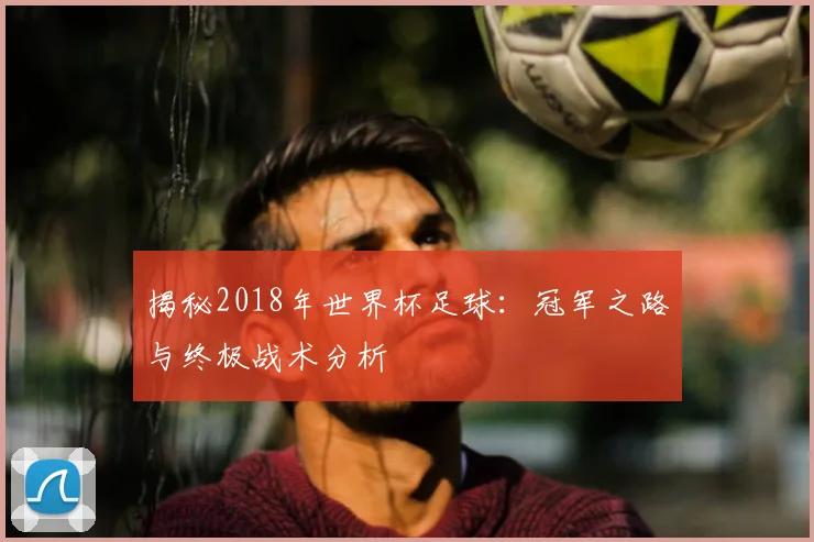 揭秘2018年世界杯足球：冠军之路与终极战术分析