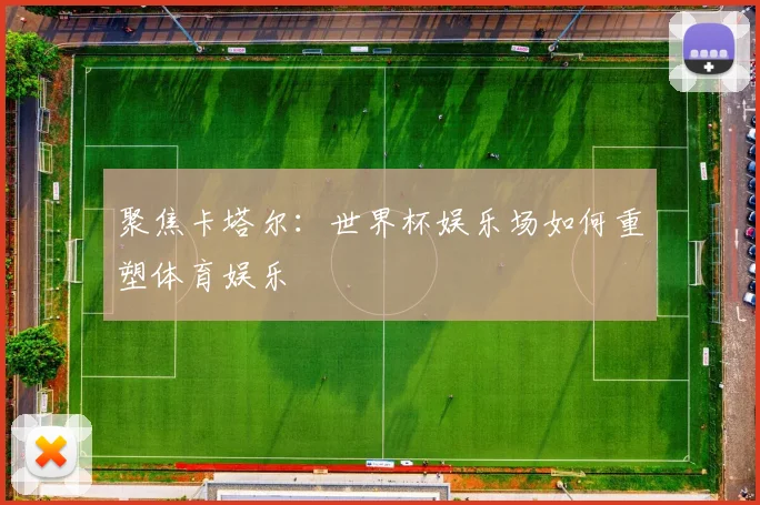 聚焦卡塔尔：世界杯娱乐场如何重塑体育娱乐