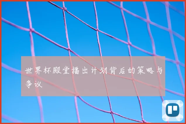 世界杯殿堂播出计划背后的策略与争议