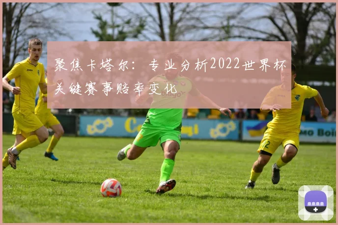 聚焦卡塔尔：专业分析2022世界杯关键赛事赔率变化