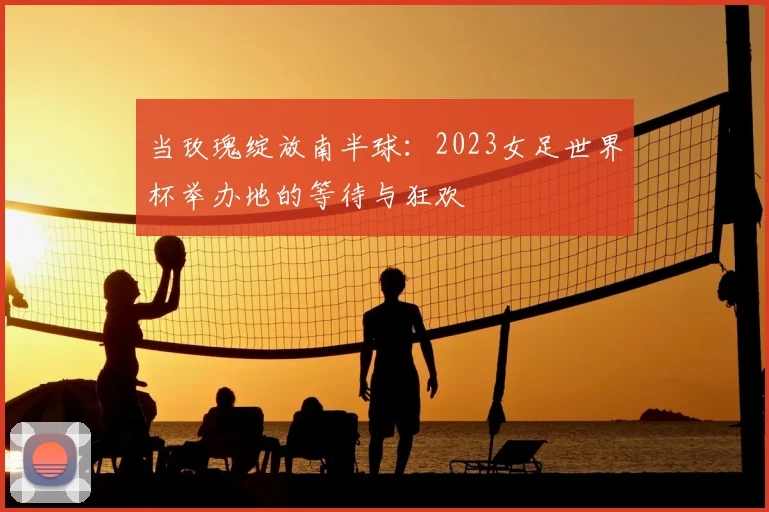 当玫瑰绽放南半球:2023女足世界杯举办地的等待与狂欢