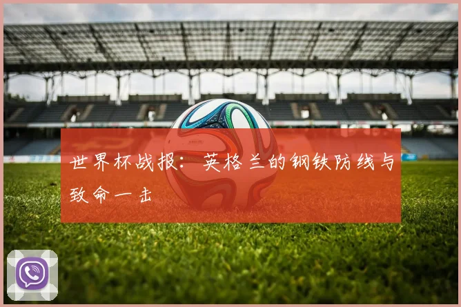 世界杯战报:英格兰的钢铁防线与致命一击