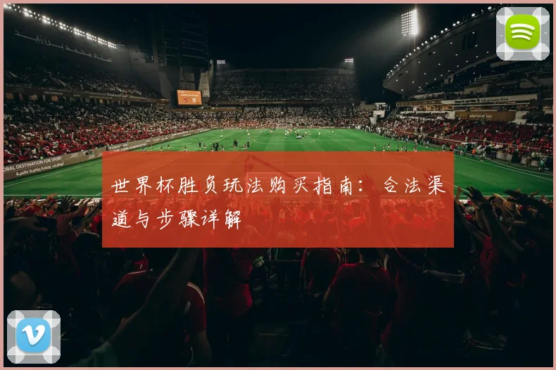 世界杯胜负玩法购买指南:合法渠道与步骤详解