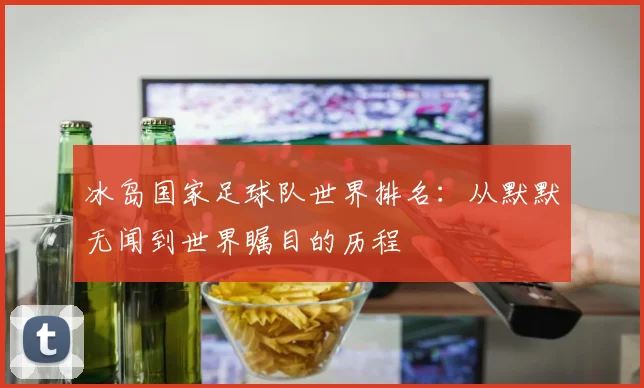 冰岛国家足球队世界排名：从默默无闻到世界瞩目的历程