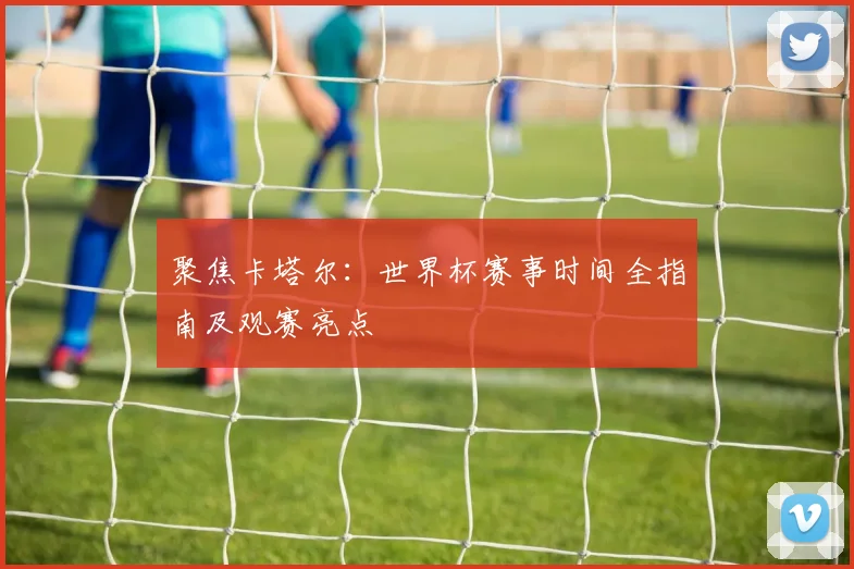 聚焦卡塔尔：世界杯赛事时间全指南及观赛亮点