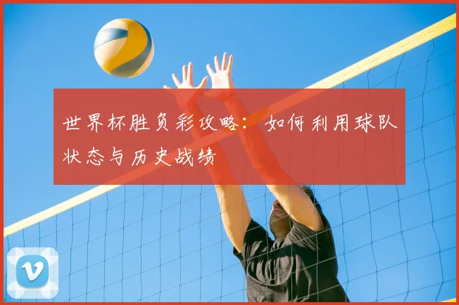 世界杯胜负彩攻略：如何利用球队状态与历史战绩