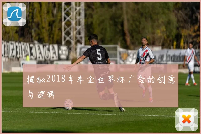 揭秘2018年车企世界杯广告的创意与逻辑