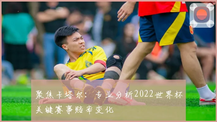 聚焦卡塔尔：专业分析2022世界杯关键赛事赔率变化