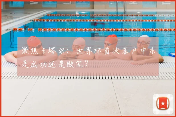 聚焦卡塔尔：世界杯首次落户中东是成功还是败笔？