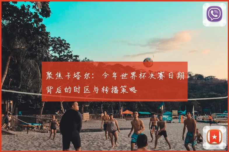 聚焦卡塔尔：今年世界杯决赛日期背后的时区与转播策略