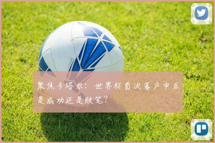 聚焦卡塔尔：世界杯首次落户中东是成功还是败笔？