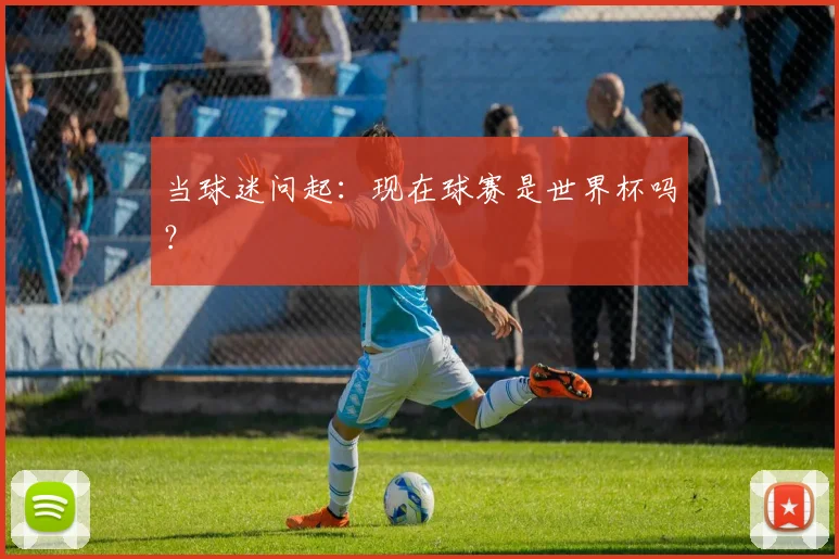 当球迷问起:现在球赛是世界杯吗?