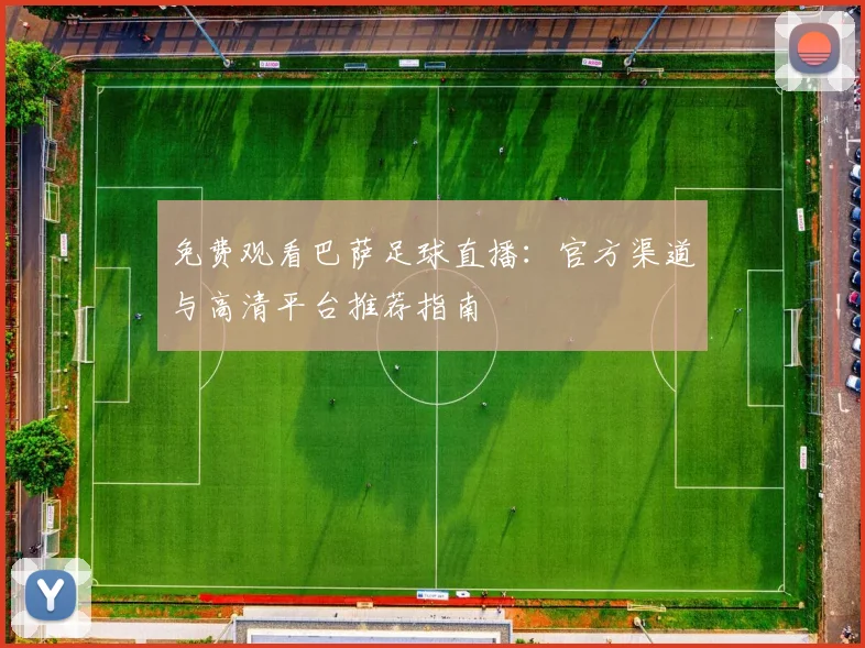 免费观看巴萨足球直播：官方渠道与高清平台推荐指南
