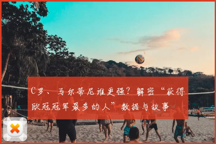 C罗、马尔蒂尼谁更强？解密“获得欧冠冠军最多的人”数据与故事