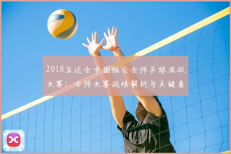 2018亚运会中国组合会师乒球混双决赛：会师决赛战绩解析与关键看点