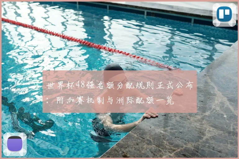 世界杯48强名额分配规则正式公布：附加赛机制与洲际配额一览
