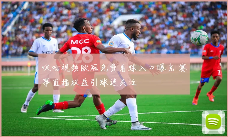 咪咕视频欧冠免费看球入口曝光 赛事直播权益引球迷关注