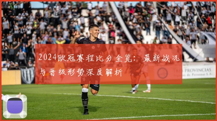 2024欧冠赛程比分全览：最新战况与晋级形势深度解析