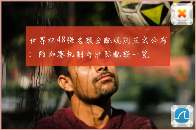 世界杯48强名额分配规则正式公布：附加赛机制与洲际配额一览