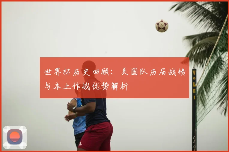 世界杯历史回顾:美国队历届战绩与本土作战优势解析