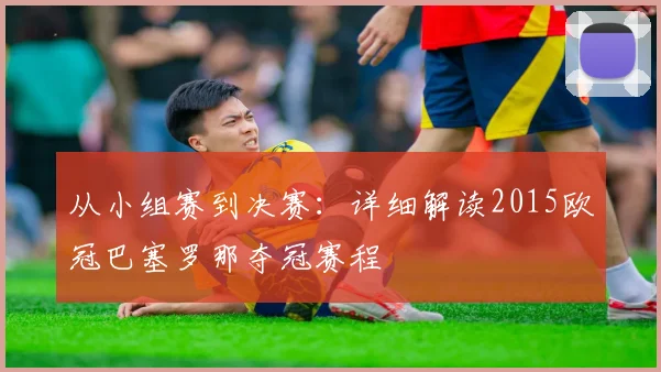 从小组赛到决赛：详细解读2015欧冠巴塞罗那夺冠赛程