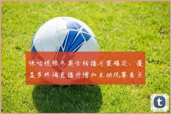 咪咕视频冬奥会转播方案确定，覆盖多终端直播并增加互动观赛看点