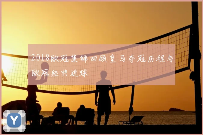 2018欧冠集锦回顾皇马夺冠历程与欧冠经典进球