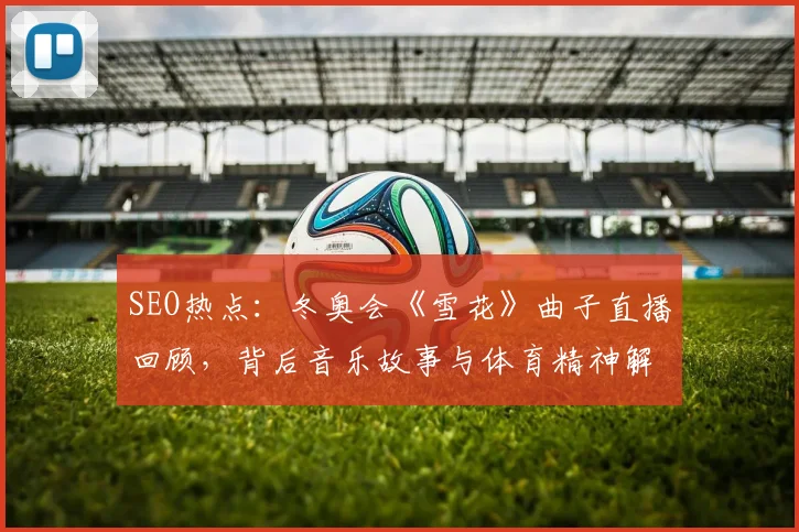 SEO热点：冬奥会《雪花》曲子直播回顾，背后音乐故事与体育精神解读
