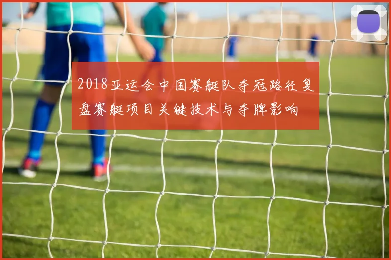 2018亚运会中国赛艇队夺冠路径复盘赛艇项目关键技术与夺牌影响