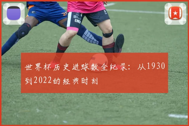 世界杯历史进球数全纪录：从1930到2022的经典时刻