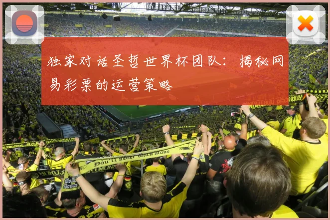 独家对话圣哲世界杯团队：揭秘网易彩票的运营策略